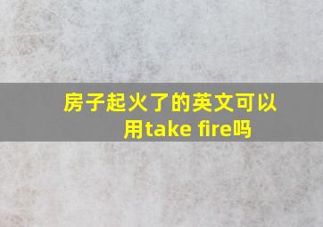 房子起火了的英文可以用take fire吗